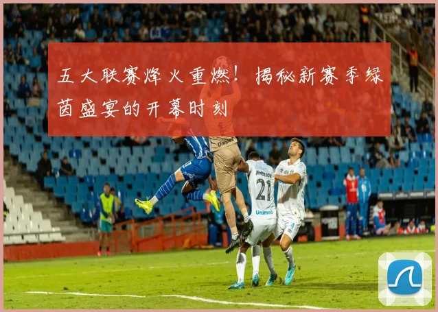 五大联赛烽火重燃！揭秘新赛季绿茵盛宴的开幕时刻