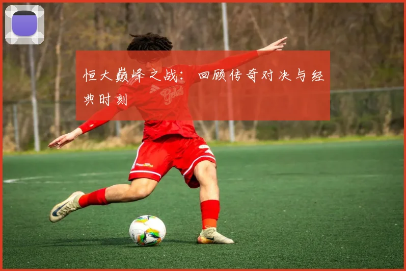 恒大巅峰之战：回顾传奇对决与经典时刻