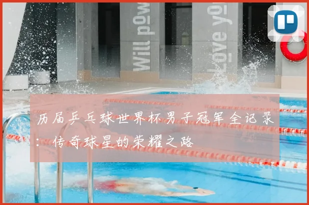 历届乒乓球世界杯男子冠军全记录：传奇球星的荣耀之路