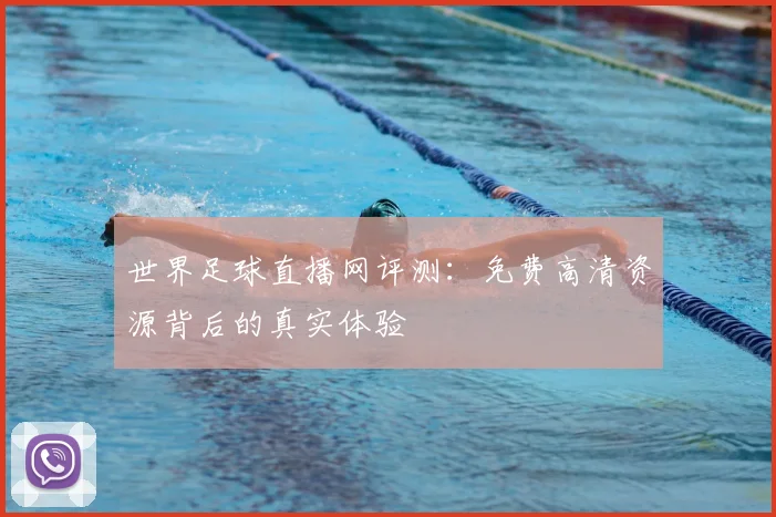 世界足球直播网评测：免费高清资源背后的真实体验