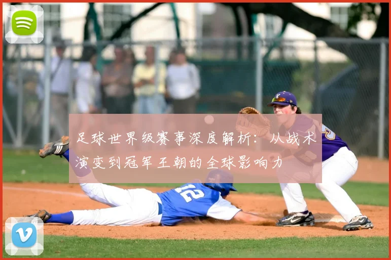 足球世界级赛事深度解析:从战术演变到冠军王朝的全球影响力