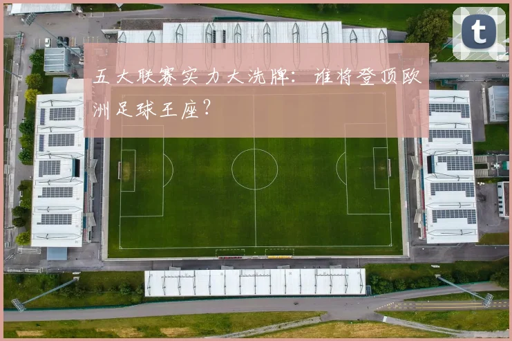 五大联赛实力大洗牌:谁将登顶欧洲足球王座?