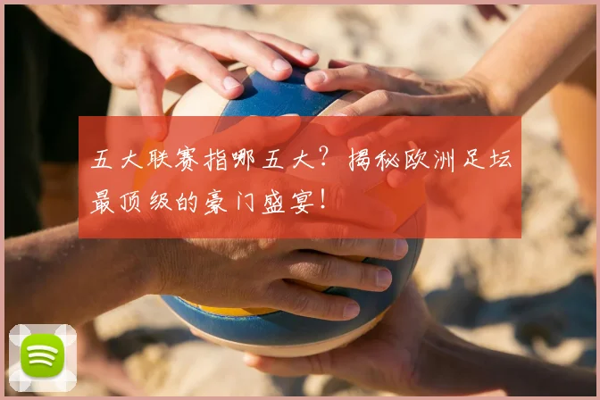 五大联赛指哪五大？揭秘欧洲足坛最顶级的豪门盛宴！
