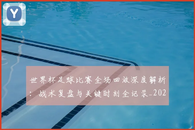 世界杯足球比赛全场回放深度解析：战术复盘与关键时刻全记录_20260609201333