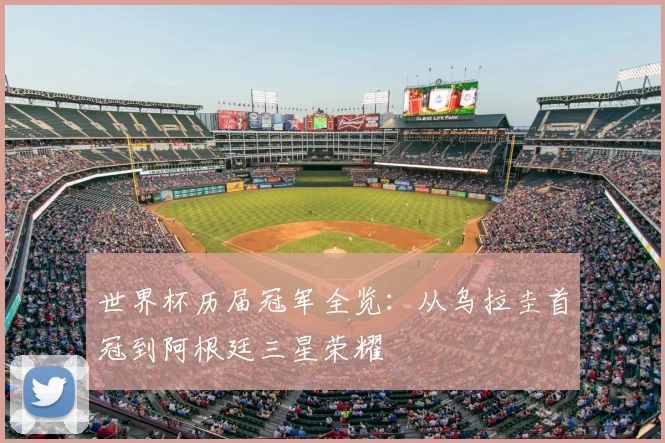 世界杯历届冠军全览：从乌拉圭首冠到阿根廷三星荣耀