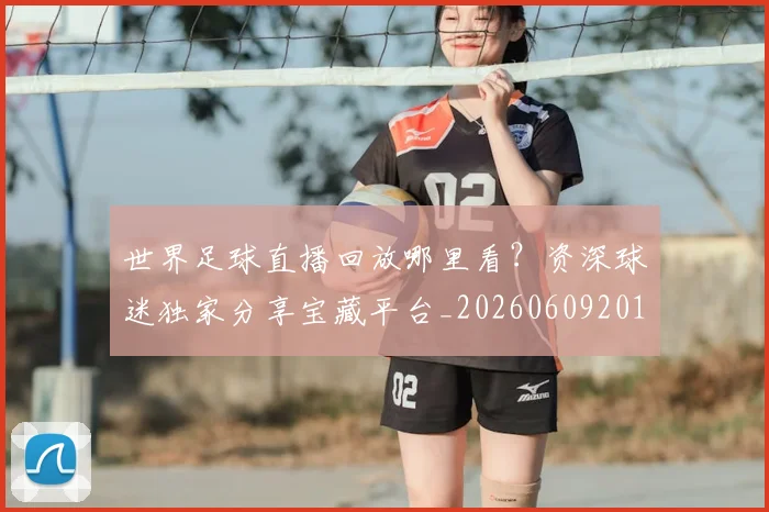 世界足球直播回放哪里看？资深球迷独家分享宝藏平台_20260609201543