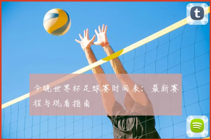 今晚世界杯足球赛时间表：最新赛程与观看指南