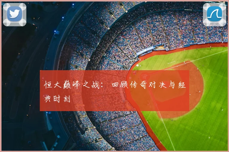 恒大巅峰之战：回顾传奇对决与经典时刻