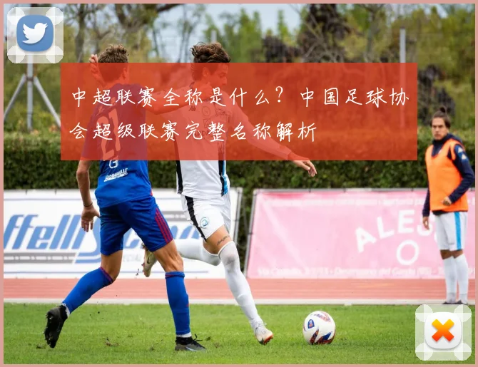 中超联赛全称是什么?中国足球协会超级联赛完整名称解析