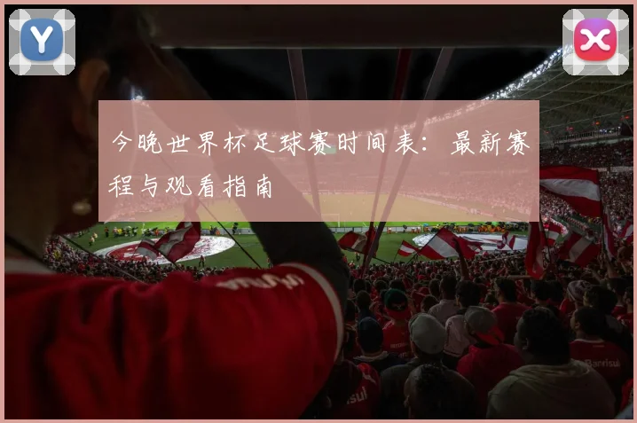 今晚世界杯足球赛时间表：最新赛程与观看指南