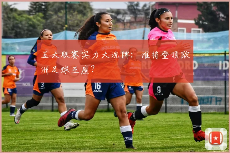 五大联赛实力大洗牌：谁将登顶欧洲足球王座？
