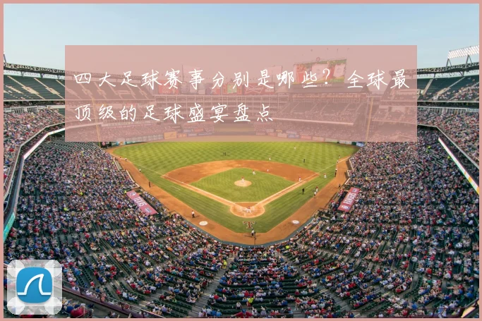 四大足球赛事分别是哪些？全球最顶级的足球盛宴盘点