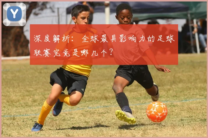 深度解析：全球最具影响力的足球联赛究竟是哪几个？