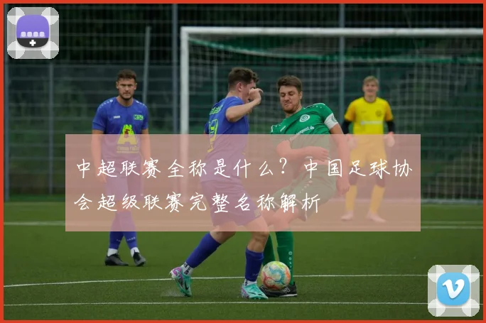 中超联赛全称是什么？中国足球协会超级联赛完整名称解析