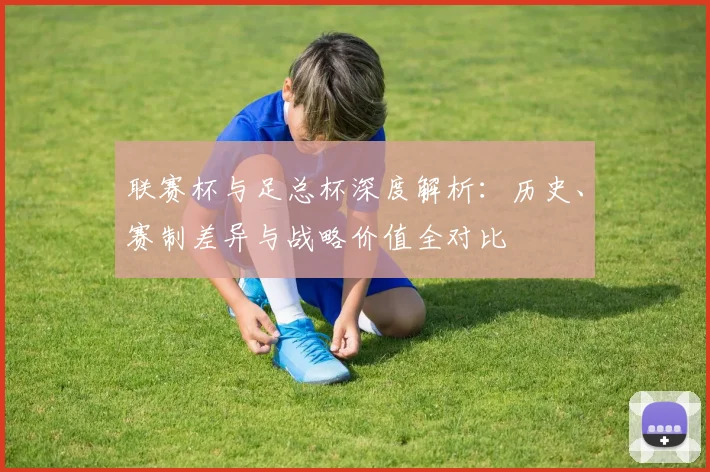 联赛杯与足总杯深度解析：历史、赛制差异与战略价值全对比