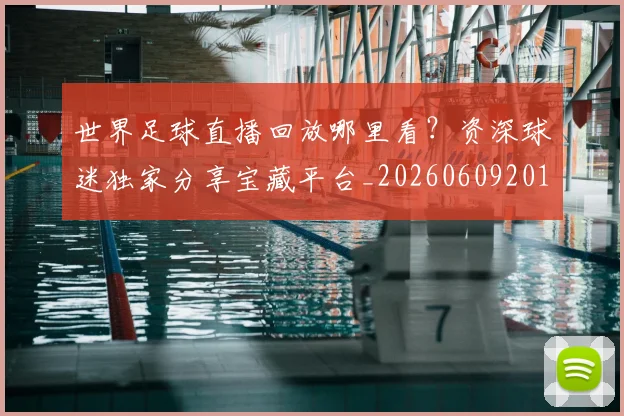 世界足球直播回放哪里看？资深球迷独家分享宝藏平台_20260609201543