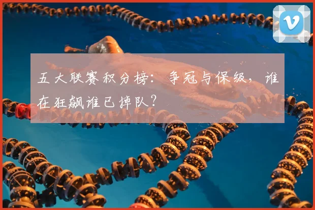 五大联赛积分榜：争冠与保级，谁在狂飙谁已掉队？
