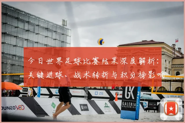 今日世界足球比赛结果深度解析：关键进球、战术转折与积分榜影响