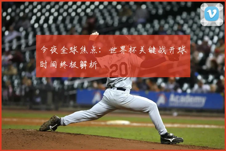 今夜全球焦点:世界杯关键战开球时间终极解析