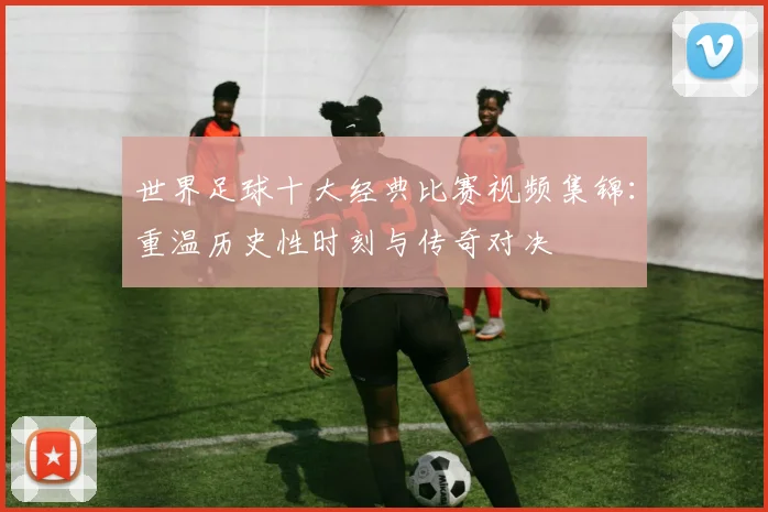 世界足球十大经典比赛视频集锦：重温历史性时刻与传奇对决