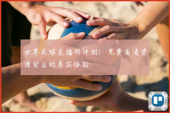 世界足球直播网评测:免费高清资源背后的真实体验