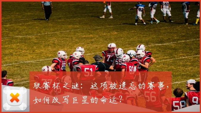 联赛杯之谜：这项被遗忘的赛事，如何改写巨星的命运？