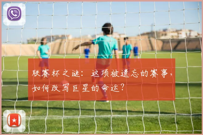 联赛杯之谜:这项被遗忘的赛事,如何改写巨星的命运?