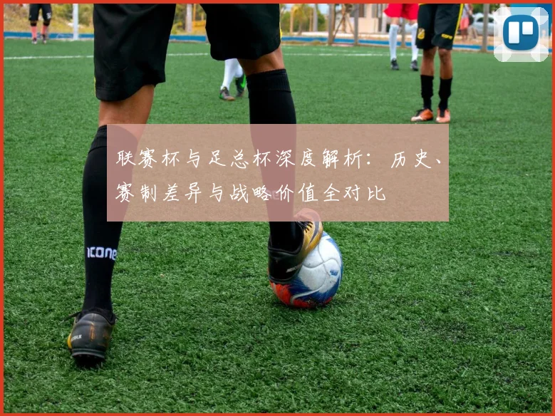 联赛杯与足总杯深度解析:历史、赛制差异与战略价值全对比