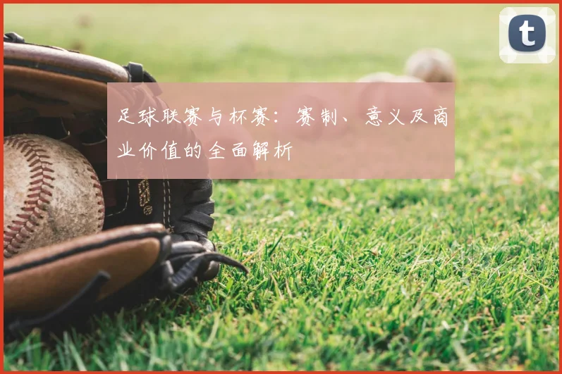 足球联赛与杯赛：赛制、意义及商业价值的全面解析