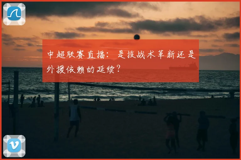 中超联赛直播:是技战术革新还是外援依赖的延续?
