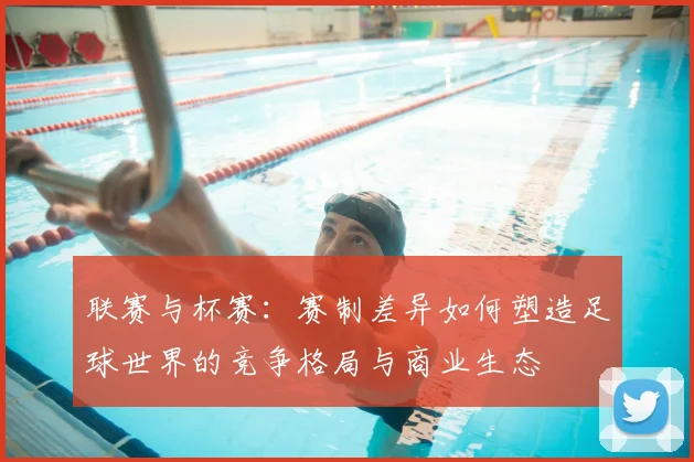 联赛与杯赛：赛制差异如何塑造足球世界的竞争格局与商业生态