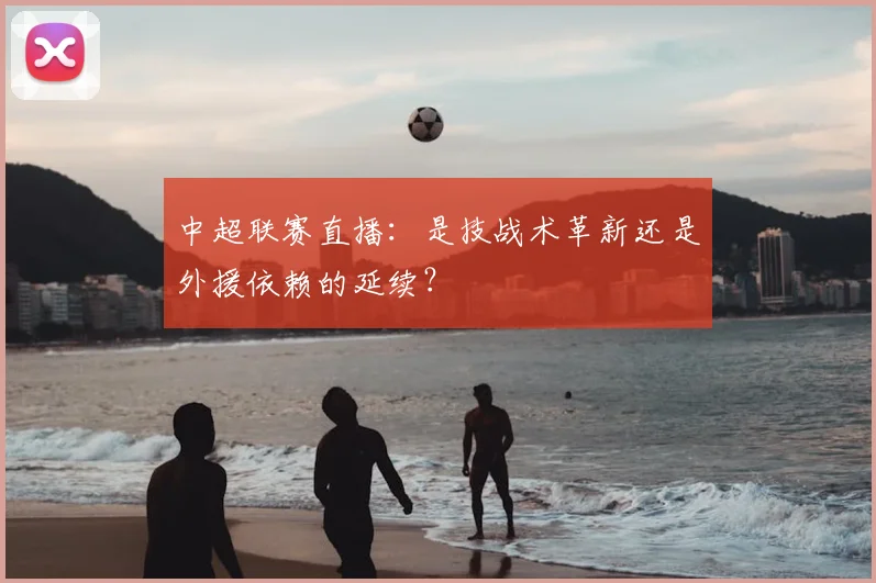 中超联赛直播：是技战术革新还是外援依赖的延续？