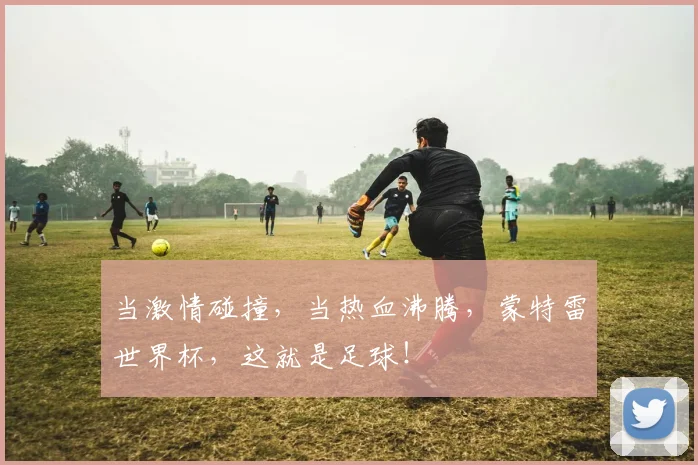 当激情碰撞，当热血沸腾，蒙特雷世界杯，这就是足球！