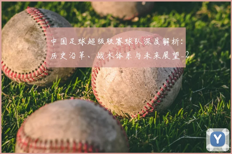 中国足球超级联赛球队深度解析：历史沿革、战术体系与未来展望_20260610190322