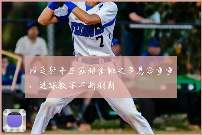 谁是射手王苏超金靴之争悬念重重，进球数字不断刷新